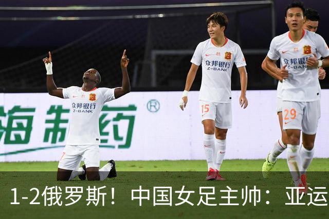 1-2俄罗斯！中国女足主帅：亚运备战需要这样高质量的热身赛
